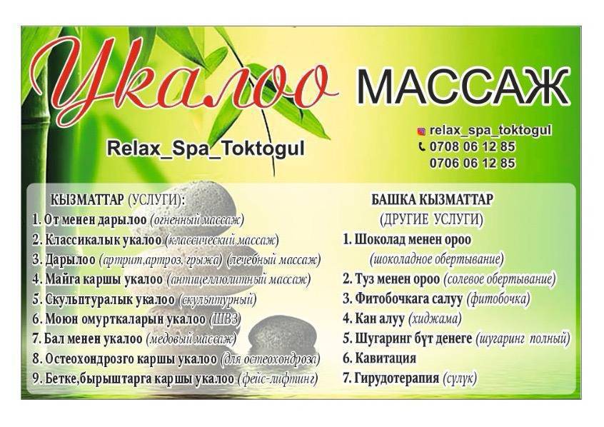 Урматтуу Токтогулдун тургундары!
Сиздерди биздин массаждык студияга чакырабыз!
Биздин студияда сиздер үчүн төмөнкү кызматтар көрсөтүлөт:
	•	Массаждын түрлөрү: классикалык, антицеллюлиттик, лимфодренаждык, медовый жана башкалар
	•	Фитобочка
	•	Хиджама
	•	Гирудотерапия (сүлүк салуу)
	•	Шугаринг
	•	Обертывание туз менен жана шоколад мн
	•	Кавитация
•Парафинотерапия для рук
•От банка коюу
 Instagram баракчабызга баш багыңыз: @relax_spa_toktogul
  
Биздин дарек: Суеркулова 40/4
Ориентир Мбанктын арты

Ошондой эле, сиздер үчүн WhatsApp аркылуу байланышка чыгабыз: 0708061285
Жана бизде М+ менен төлөгөнгө да шарт бар.

Ден соолукка болгон камкордукту бүгүн баштаңыз!